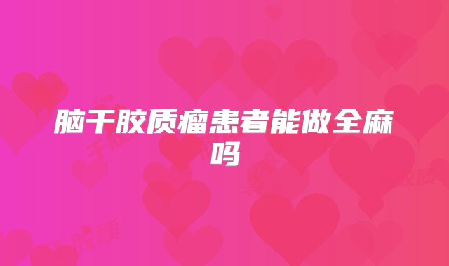 脑干胶质瘤患者能做全麻吗