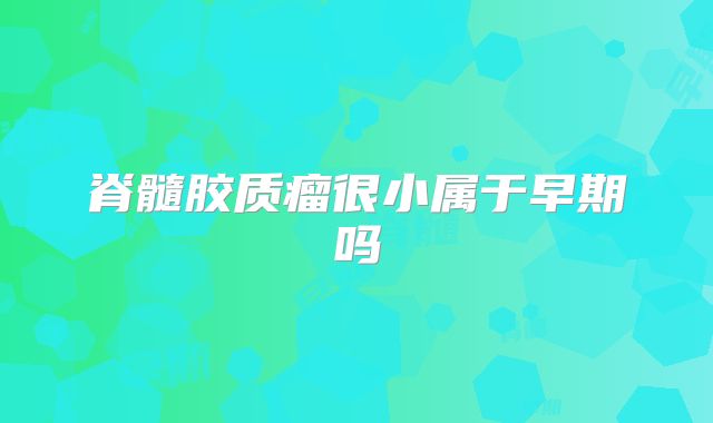 脊髓胶质瘤很小属于早期吗