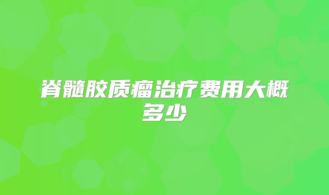脊髓胶质瘤治疗费用大概多少