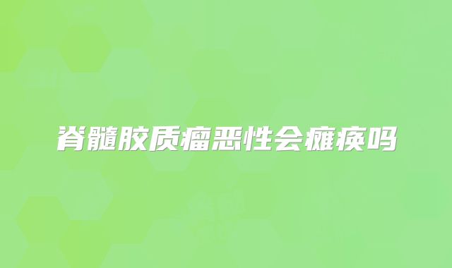 脊髓胶质瘤恶性会瘫痪吗