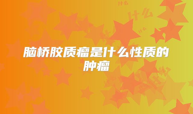 脑桥胶质瘤是什么性质的肿瘤