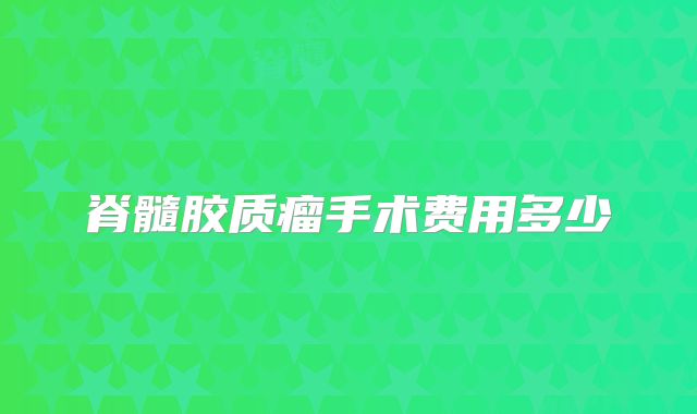 脊髓胶质瘤手术费用多少