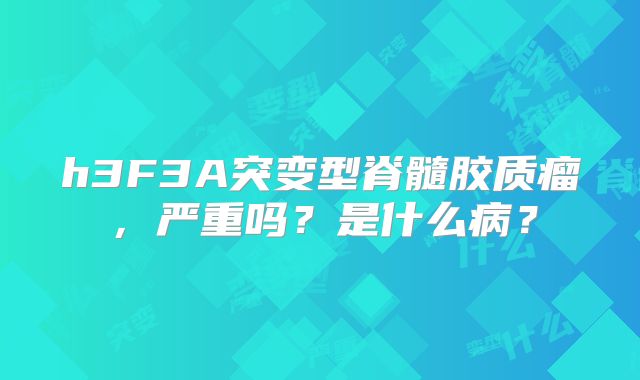 h3F3A突变型脊髓胶质瘤，严重吗？是什么病？