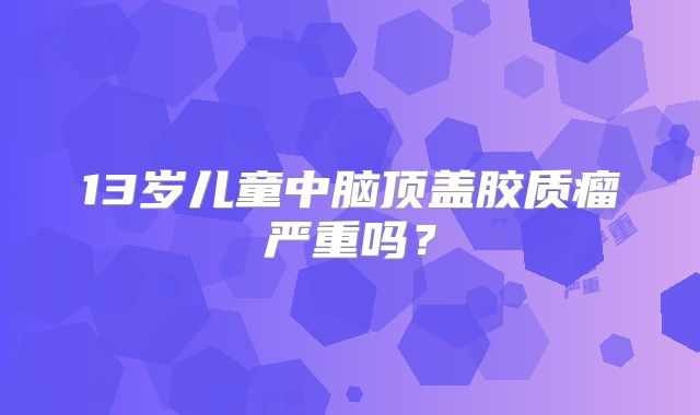 13岁儿童中脑顶盖胶质瘤严重吗？