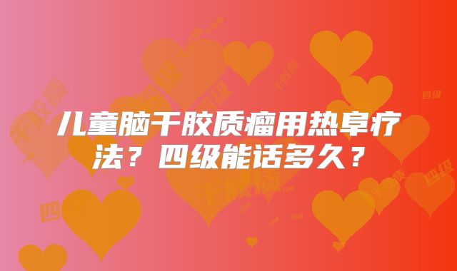 儿童脑干胶质瘤用热阜疗法？四级能话多久？