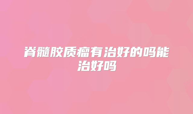 脊髓胶质瘤有治好的吗能治好吗
