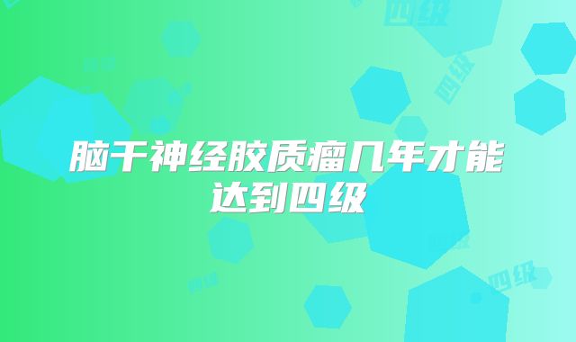 脑干神经胶质瘤几年才能达到四级