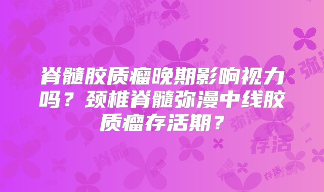 脊髓胶质瘤晚期影响视力吗？颈椎脊髓弥漫中线胶质瘤存活期？