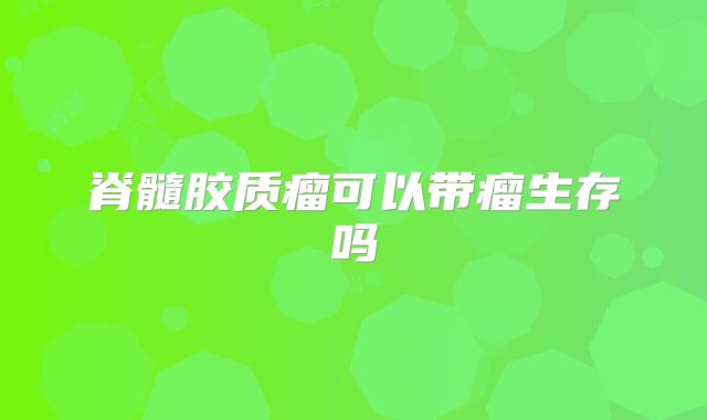 脊髓胶质瘤可以带瘤生存吗