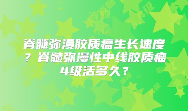 脊髓弥漫胶质瘤生长速度？脊髓弥漫性中线胶质瘤4级活多久？