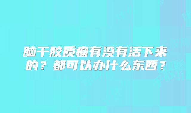 脑干胶质瘤有没有活下来的？都可以办什么东西？