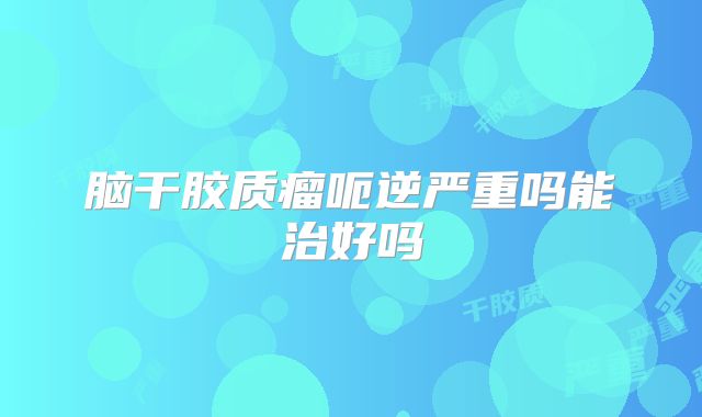 脑干胶质瘤呃逆严重吗能治好吗