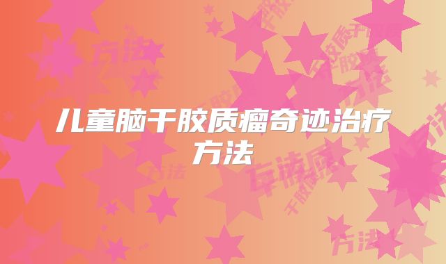 儿童脑干胶质瘤奇迹治疗方法