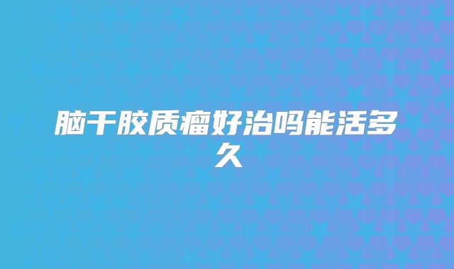脑干胶质瘤好治吗能活多久