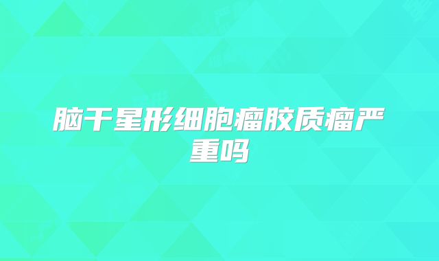 脑干星形细胞瘤胶质瘤严重吗