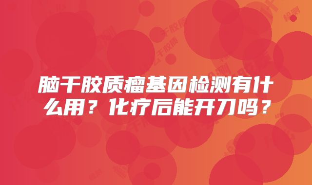 脑干胶质瘤基因检测有什么用？化疗后能开刀吗？