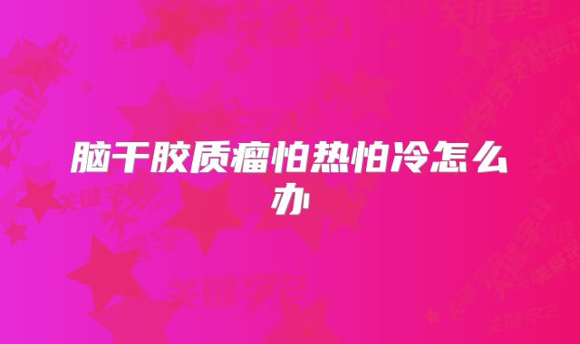 脑干胶质瘤怕热怕冷怎么办