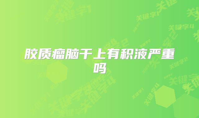 胶质瘤脑干上有积液严重吗