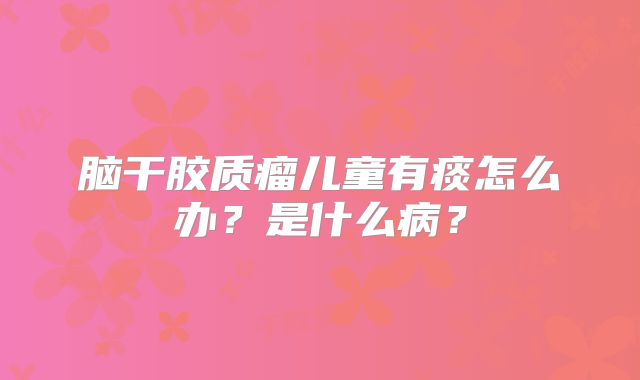 脑干胶质瘤儿童有痰怎么办？是什么病？