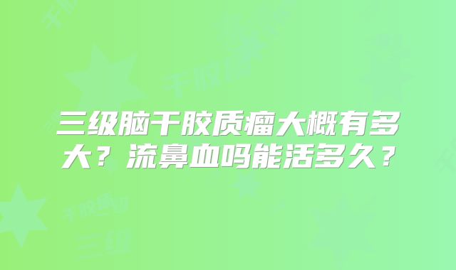 三级脑干胶质瘤大概有多大？流鼻血吗能活多久？
