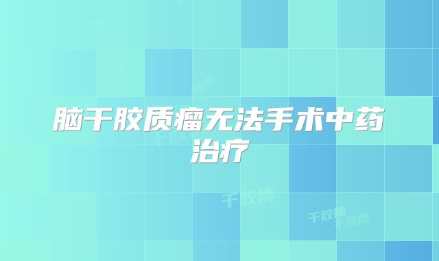 脑干胶质瘤无法手术中药治疗
