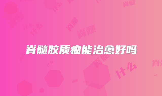 脊髓胶质瘤能治愈好吗
