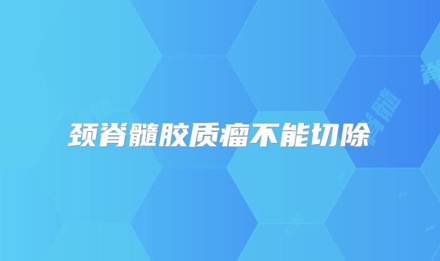 颈脊髓胶质瘤不能切除