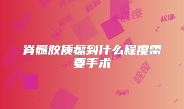 脊髓胶质瘤到什么程度需要手术