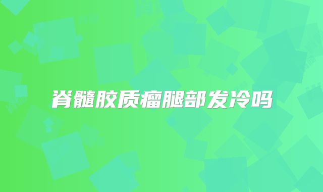脊髓胶质瘤腿部发冷吗