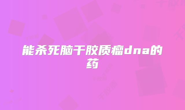 能杀死脑干胶质瘤dna的药
