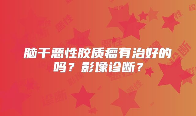 脑干恶性胶质瘤有治好的吗？影像诊断？