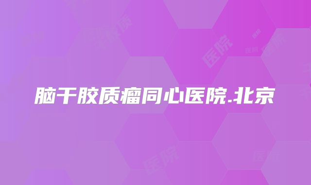 脑干胶质瘤同心医院.北京