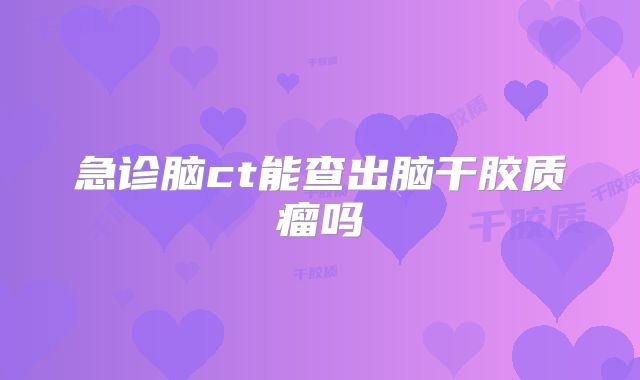 急诊脑ct能查出脑干胶质瘤吗