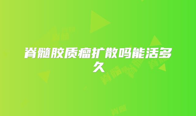 脊髓胶质瘤扩散吗能活多久