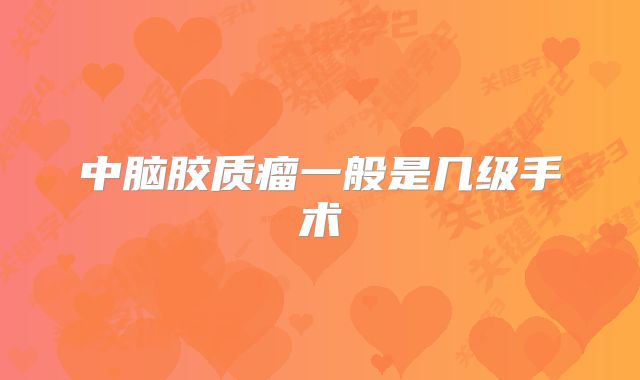 中脑胶质瘤一般是几级手术