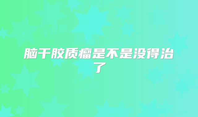 脑干胶质瘤是不是没得治了