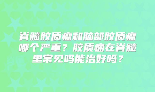 脊髓胶质瘤和脑部胶质瘤哪个严重？胶质瘤在脊髓里常见吗能治好吗？
