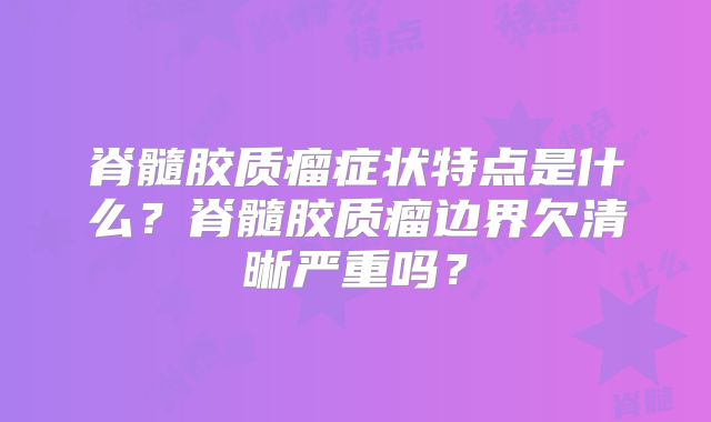 脊髓胶质瘤症状特点是什么？脊髓胶质瘤边界欠清晰严重吗？