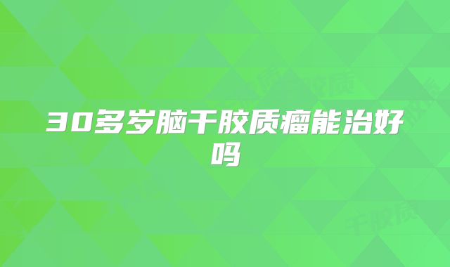 30多岁脑干胶质瘤能治好吗