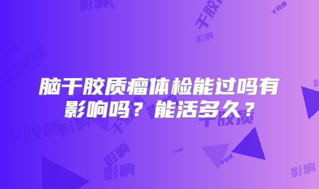 脑干胶质瘤体检能过吗有影响吗？能活多久？