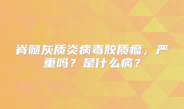 脊髓灰质炎病毒胶质瘤，严重吗？是什么病？