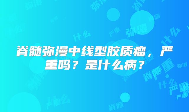 脊髓弥漫中线型胶质瘤，严重吗？是什么病？