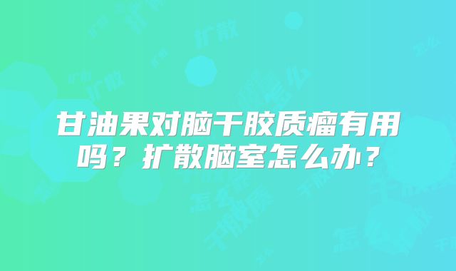 甘油果对脑干胶质瘤有用吗？扩散脑室怎么办？