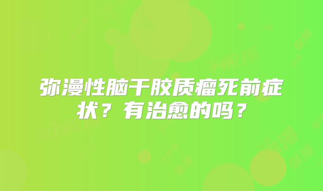 弥漫性脑干胶质瘤死前症状？有治愈的吗？
