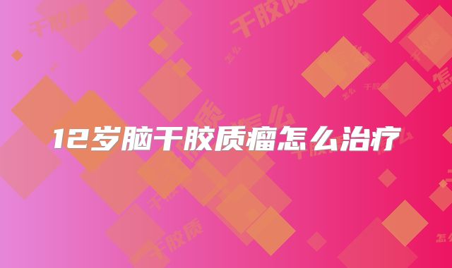 12岁脑干胶质瘤怎么治疗