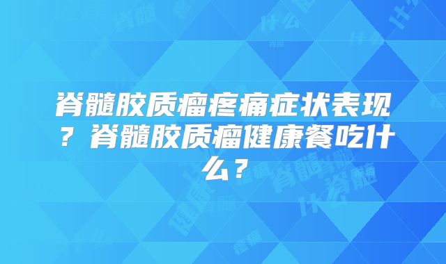 脊髓胶质瘤疼痛症状表现？脊髓胶质瘤健康餐吃什么？