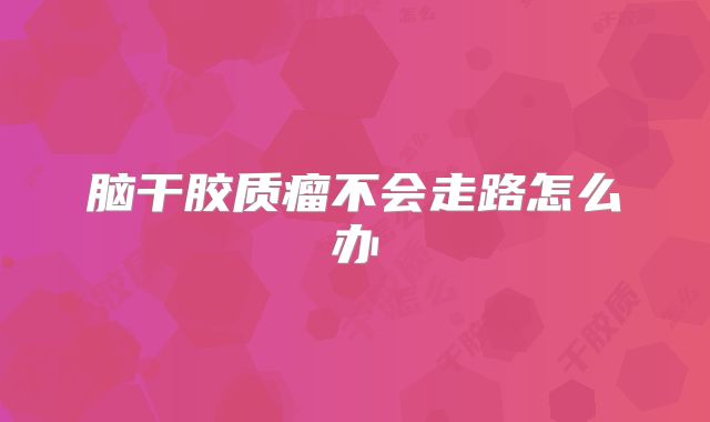 脑干胶质瘤不会走路怎么办