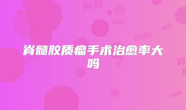 脊髓胶质瘤手术治愈率大吗