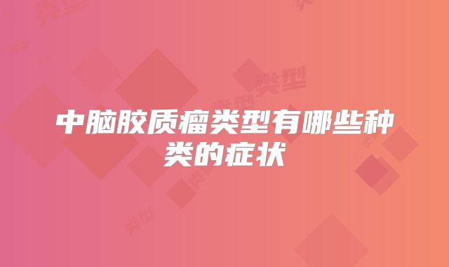 中脑胶质瘤类型有哪些种类的症状