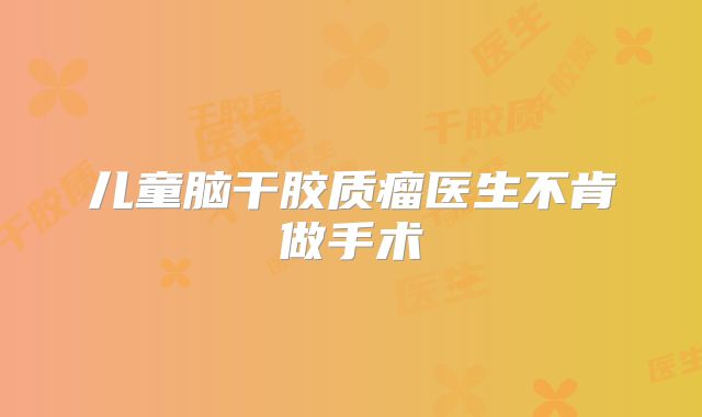 儿童脑干胶质瘤医生不肯做手术